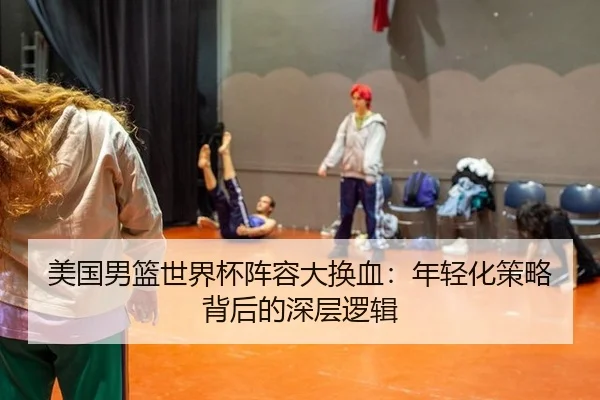 美国男篮世界杯阵容大换血：年轻化策略背后的深层逻辑