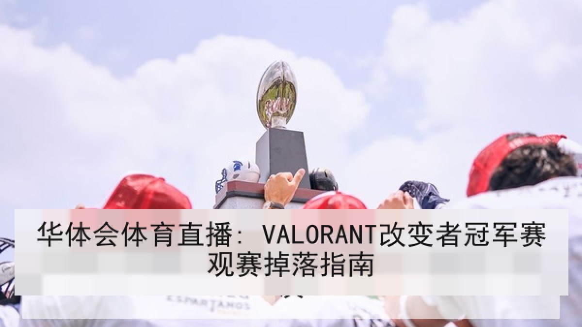 华体会体育直播: VALORANT改变者冠军赛观赛掉落指南 华体会体育直播: VALORANT改变者冠军赛观赛掉落指南