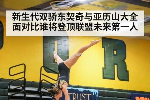 新生代双骄东契奇与亚历山大全面对比谁将登顶联盟未来第一人