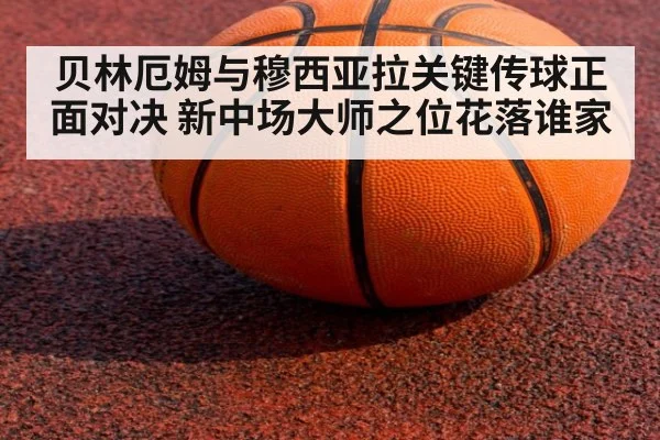 贝林厄姆与穆西亚拉关键传球正面对决 新中场大师之位花落谁家