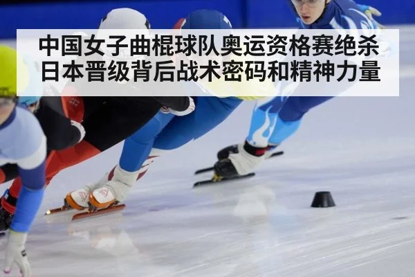 中国女子曲棍球队奥运资格赛绝杀日本晋级背后战术密码和精神力量